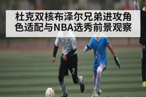 杜克双核布泽尔兄弟进攻角色适配与NBA选秀前景观察